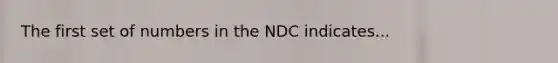 The first set of numbers in the NDC indicates...