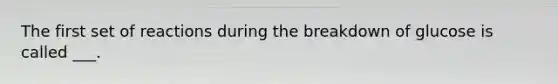 The first set of reactions during the breakdown of glucose is called ___.