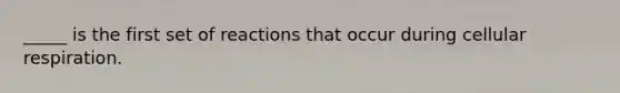 _____ is the first set of reactions that occur during <a href='https://www.questionai.com/knowledge/k1IqNYBAJw-cellular-respiration' class='anchor-knowledge'>cellular respiration</a>.