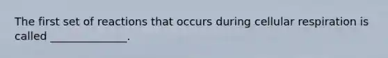 The first set of reactions that occurs during cellular respiration is called ______________.