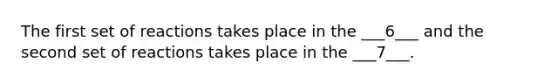 The first set of reactions takes place in the ___6___ and the second set of reactions takes place in the ___7___.
