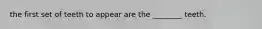 the first set of teeth to appear are the ________ teeth.