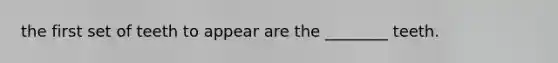the first set of teeth to appear are the ________ teeth.