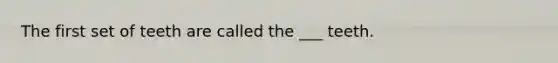 The first set of teeth are called the ___ teeth.