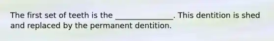 The first set of teeth is the _______________. This dentition is shed and replaced by the permanent dentition.