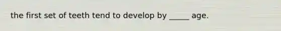 the first set of teeth tend to develop by _____ age.