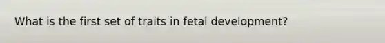 What is the first set of traits in <a href='https://www.questionai.com/knowledge/kmyRuaFuMz-fetal-development' class='anchor-knowledge'>fetal development</a>?