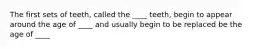 The first sets of teeth, called the ____ teeth, begin to appear around the age of ____ and usually begin to be replaced be the age of ____