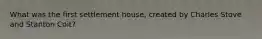 What was the first settlement house, created by Charles Stove and Stanton Coit?