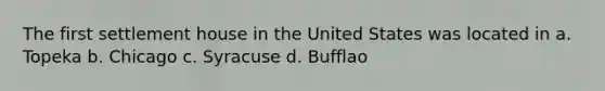 The first settlement house in the United States was located in a. Topeka b. Chicago c. Syracuse d. Bufflao