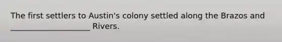 The first settlers to Austin's colony settled along the Brazos and ____________________ Rivers.