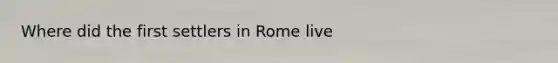 Where did the first settlers in Rome live