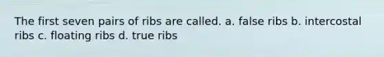 The first seven pairs of ribs are called. a. false ribs b. intercostal ribs c. floating ribs d. true ribs