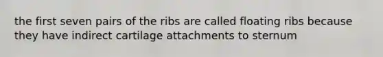 the first seven pairs of the ribs are called floating ribs because they have indirect cartilage attachments to sternum