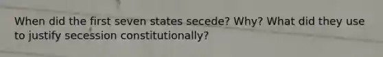 When did the first seven states secede? Why? What did they use to justify secession constitutionally?