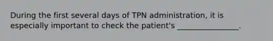 During the first several days of TPN administration, it is especially important to check the patient's ________________.