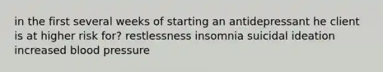 in the first several weeks of starting an antidepressant he client is at higher risk for? restlessness insomnia suicidal ideation increased blood pressure