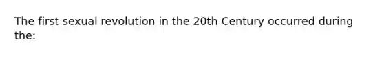 The first sexual revolution in the 20th Century occurred during the: