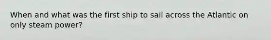 When and what was the first ship to sail across the Atlantic on only steam power?