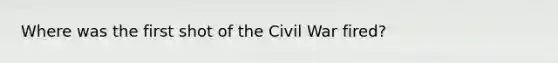 Where was the first shot of the Civil War fired?