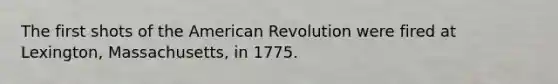 The first shots of the American Revolution were fired at Lexington, Massachusetts, in 1775.