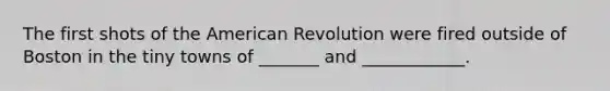 The first shots of the American Revolution were fired outside of Boston in the tiny towns of _______ and ____________.