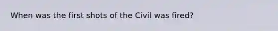 When was the first shots of the Civil was fired?