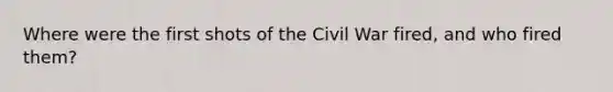 Where were the first shots of the Civil War fired, and who fired them?