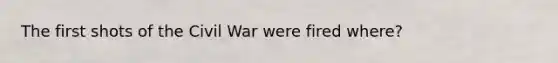 The first shots of the Civil War were fired where?