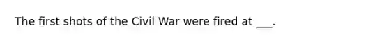 The first shots of the Civil War were fired at ___.