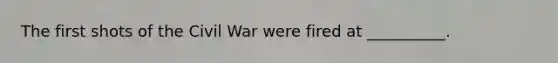 The first shots of the Civil War were fired at __________.
