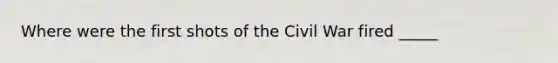 Where were the first shots of the Civil War fired _____