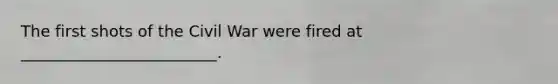 The first shots of the Civil War were fired at _________________________.