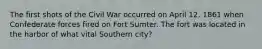 The first shots of the Civil War occurred on April 12, 1861 when Confederate forces fired on Fort Sumter. The fort was located in the harbor of what vital Southern city?