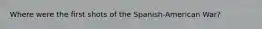 Where were the first shots of the Spanish-American War?