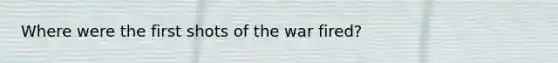Where were the first shots of the war fired?