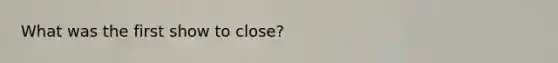What was the first show to close?