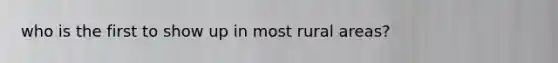 who is the first to show up in most rural areas?