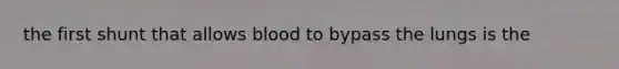 the first shunt that allows blood to bypass the lungs is the