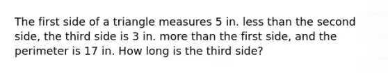 The first side of a triangle measures 5 in. less than the second side, the third side is 3 in. more than the first side, and the perimeter is 17 in. How long is the third side?