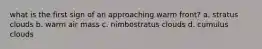 what is the first sign of an approaching warm front? a. stratus clouds b. warm air mass c. nimbostratus clouds d. cumulus clouds