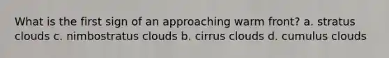 What is the first sign of an approaching warm front? a. stratus clouds c. nimbostratus clouds b. cirrus clouds d. cumulus clouds