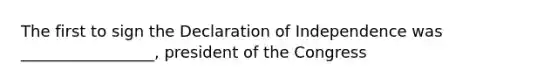 The first to sign the Declaration of Independence was _________________, president of the Congress