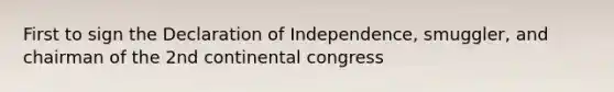 First to sign the Declaration of Independence, smuggler, and chairman of the 2nd continental congress