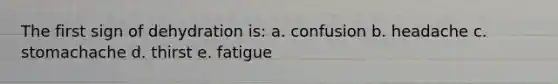 The first sign of dehydration is: a. confusion b. headache c. stomachache d. thirst e. fatigue