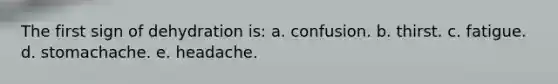 The first sign of dehydration is: a. confusion. b. thirst. c. fatigue. d. stomachache. e. headache.