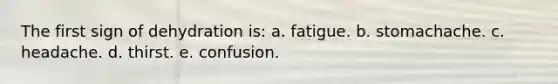 The first sign of dehydration is: a. fatigue. b. stomachache. c. headache. d. thirst. e. confusion.