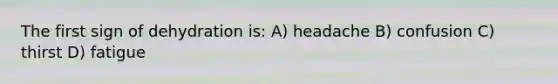 The first sign of dehydration is: A) headache B) confusion C) thirst D) fatigue