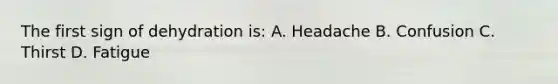 The first sign of dehydration is: A. Headache B. Confusion C. Thirst D. Fatigue