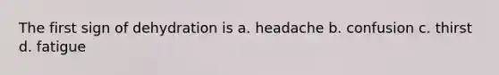 The first sign of dehydration is a. headache b. confusion c. thirst d. fatigue